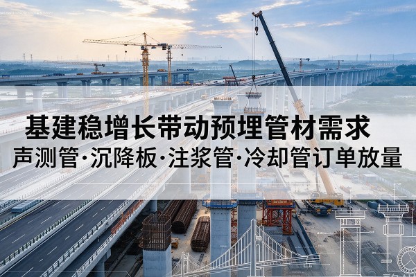四子王旗基建稳增长带动预埋监测管材需求，声测管、沉降板、注浆管订单持续放量